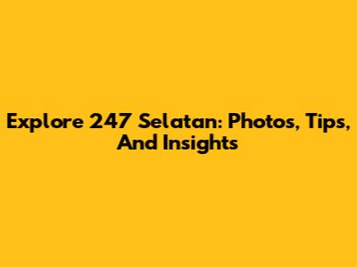 Explore 247 Selatan: Photos, Tips, And Insights