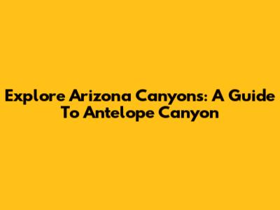 Explore Arizona Canyons: A Guide To Antelope Canyon