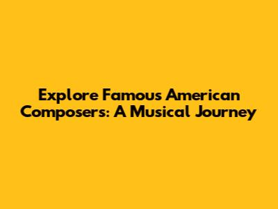 Explore Famous American Composers: A Musical Journey