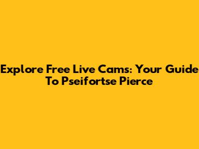 Explore Free Live Cams: Your Guide To Pseifortse Pierce
