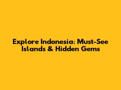 Explore Indonesia: Must-See Islands & Hidden Gems