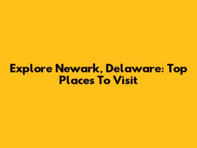 Explore Newark, Delaware: Top Places To Visit