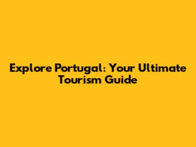 Explore Portugal: Your Ultimate Tourism Guide