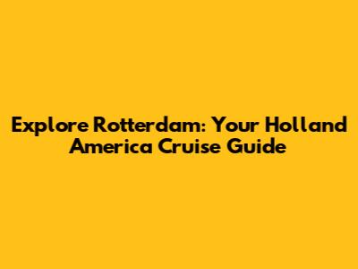 Explore Rotterdam: Your Holland America Cruise Guide