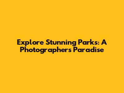 Explore Stunning Parks: A Photographer's Paradise