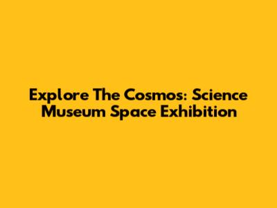 Explore The Cosmos: Science Museum Space Exhibition