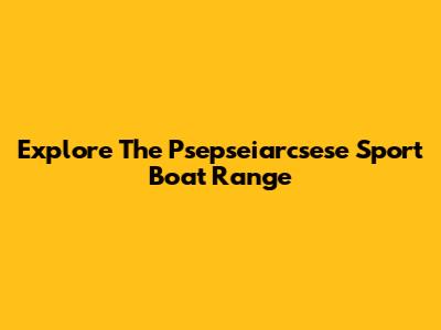 Explore The Psepseiarcsese Sport Boat Range