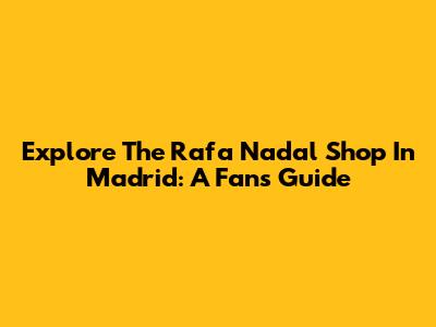 Explore The Rafa Nadal Shop In Madrid: A Fan's Guide