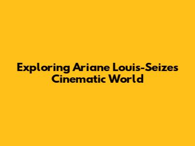 Exploring Ariane Louis-Seize's Cinematic World