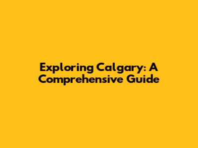 Exploring Calgary: A Comprehensive Guide