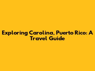 Exploring Carolina, Puerto Rico: A Travel Guide