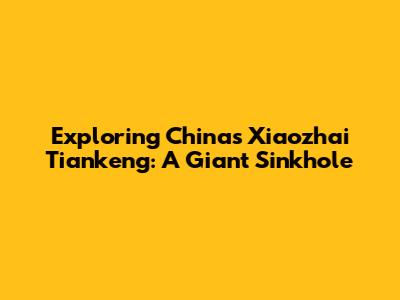 Exploring China's Xiaozhai Tiankeng: A Giant Sinkhole