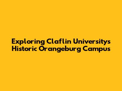 Exploring Claflin University's Historic Orangeburg Campus