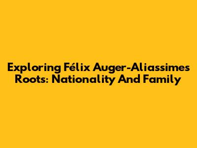 Exploring Félix Auger-Aliassime's Roots: Nationality And Family