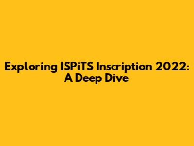 Exploring ISPiTS Inscription 2022: A Deep Dive