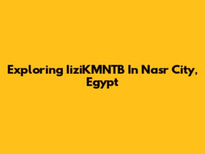 Exploring IiziKMNTB In Nasr City, Egypt
