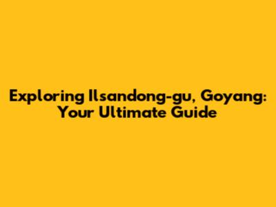 Exploring Ilsandong-gu, Goyang: Your Ultimate Guide