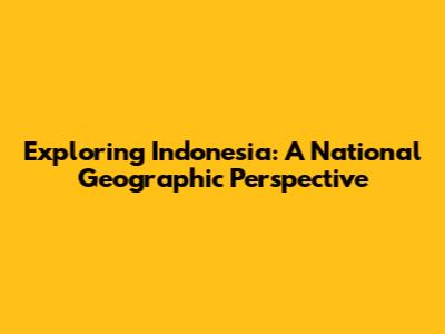 Exploring Indonesia: A National Geographic Perspective