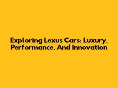 Exploring Lexus Cars: Luxury, Performance, And Innovation