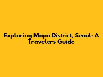 Exploring Mapo District, Seoul: A Traveler's Guide