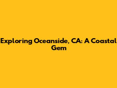 Exploring Oceanside, CA: A Coastal Gem