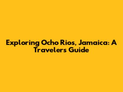 Exploring Ocho Rios, Jamaica: A Traveler's Guide