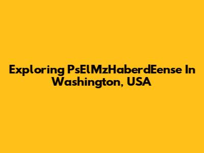 Exploring PsElMzHaberdEense In Washington, USA