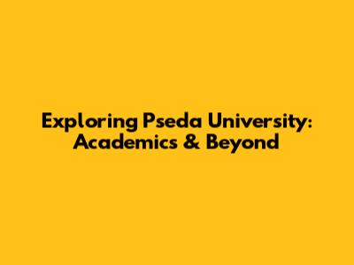 Exploring Pseda University: Academics & Beyond
