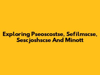 Exploring Pseoscostse, Sefilmscse, Sescjoshscse And Minott