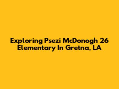 Exploring Psezi McDonogh 26 Elementary In Gretna, LA