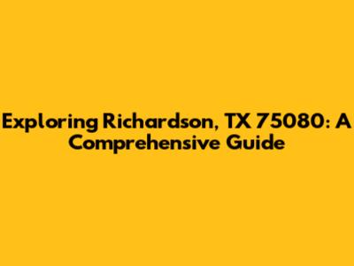 Exploring Richardson, TX 75080: A Comprehensive Guide