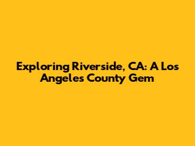 Exploring Riverside, CA: A Los Angeles County Gem