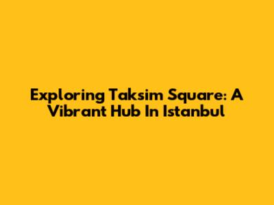 Exploring Taksim Square: A Vibrant Hub In Istanbul