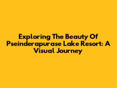 Exploring The Beauty Of Pseinderapurase Lake Resort: A Visual Journey