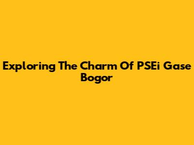 Exploring The Charm Of PSEi Gase Bogor