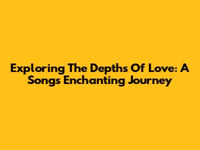 Exploring The Depths Of Love: A Song's Enchanting Journey