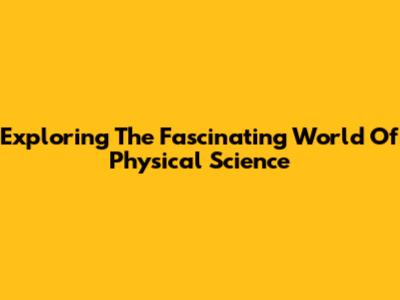 Exploring The Fascinating World Of Physical Science