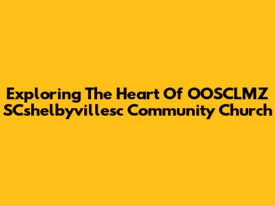 Exploring The Heart Of OOSCLMZ SCshelbyvillesc Community Church