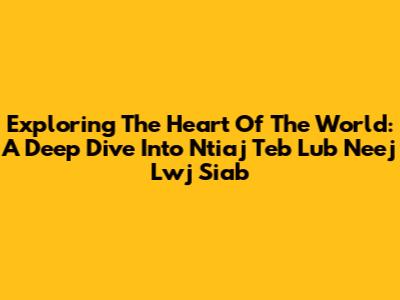 Exploring The Heart Of The World: A Deep Dive Into Ntiaj Teb Lub Neej Lwj Siab