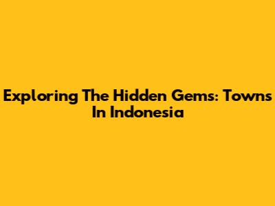 Exploring The Hidden Gems: Towns In Indonesia