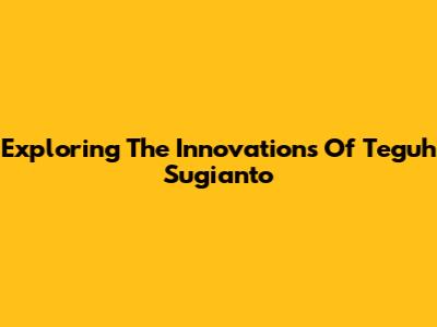 Exploring The Innovations Of Teguh Sugianto