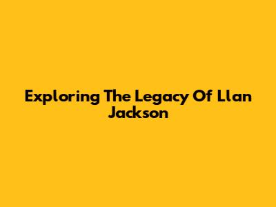 Exploring The Legacy Of Llan Jackson