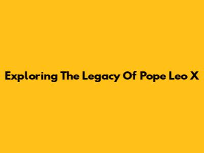 Exploring The Legacy Of Pope Leo X