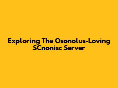 Exploring The Osonolus-Loving SCnonisc Server
