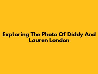 Exploring The Photo Of Diddy And Lauren London