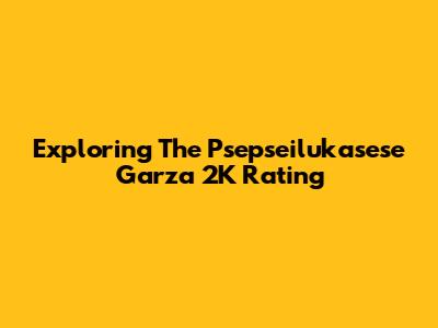 Exploring The Psepseilukasese Garza 2K Rating