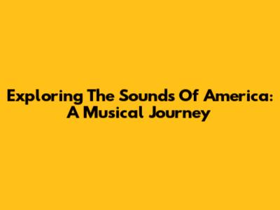 Exploring The Sounds Of America: A Musical Journey