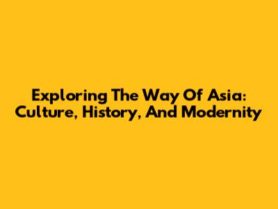 Exploring The Way Of Asia: Culture, History, And Modernity