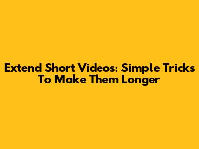 Extend Short Videos: Simple Tricks To Make Them Longer