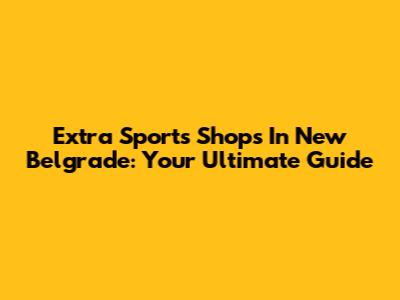 Extra Sports Shops In New Belgrade: Your Ultimate Guide